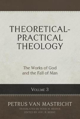 Theoretical-Practical Theology, Volume 3, 3: The Works of God and the Fall of Man - Petrus Van Mastricht