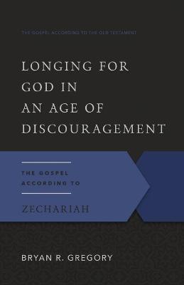 Longing for God in an Age of Discouragement: The Gospel According to Zechariah - Bryan R. Gregory