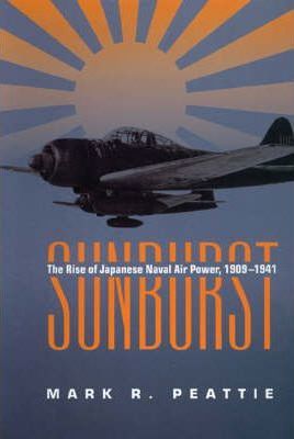 Sunburst: The Rise of Japanese Naval Air Power, 1909-1941 - Mark Peattie