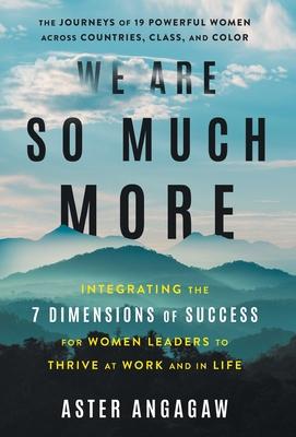 We Are So Much More: Integrating the 7 Dimensions of Success for Women Leaders to Thrive at Work and in Life - Aster Angagaw
