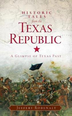 Historic Tales from the Texas Republic: A Glimpse of Texas Past - Jeffery Robenalt
