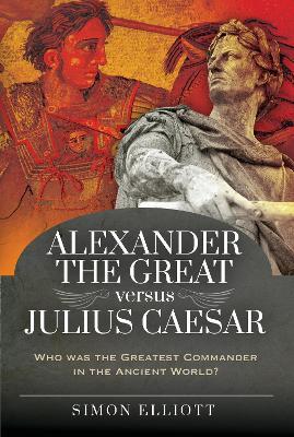Alexander the Great Versus Julius Caesar: Who Was the Greatest Commander in the Ancient World? - Simon Elliott