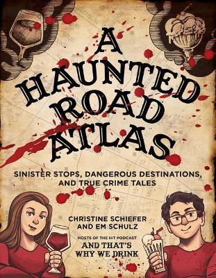 A Haunted Road Atlas: Sinister Stops, Dangerous Destinations, and True Crime Tales - Christine Schiefer