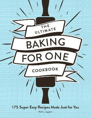 The Ultimate Baking for One Cookbook: 175 Super Easy Recipes Made Just for You - Kelly Jaggers