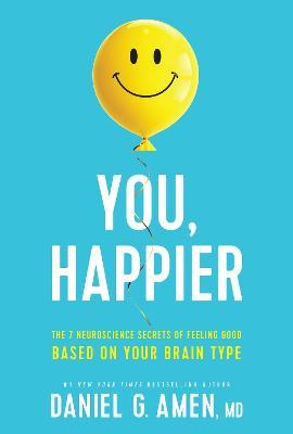 You, Happier: The 7 Neuroscience Secrets of Feeling Good Based on Your Brain Type - Md Daniel G. Amen