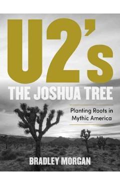 Coperta cărții 'U2's the Joshua Tree: Planting Roots in Mythic America - Bradley Morgan'