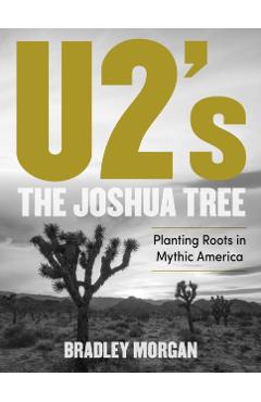 U2's the Joshua Tree: Planting Roots in Mythic America - Bradley Morgan
