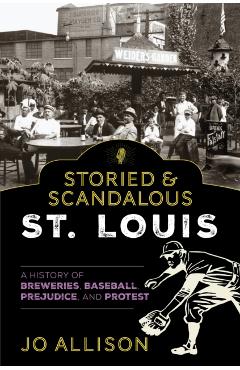 Storied & Scandalous St. Louis: A History of Breweries, Baseball, Prejudice, and Protest - Jo Allison