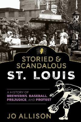 Storied & Scandalous St. Louis: A History of Breweries, Baseball, Prejudice, and Protest - Jo Allison