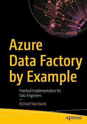 Azure Data Factory by Example: Practical Implementation for Data Engineers - Richard Swinbank