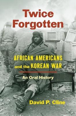 Twice Forgotten: African Americans and the Korean War, an Oral History - David P. Cline