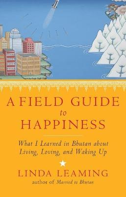 A Field Guide to Happiness: What I Learned in Bhutan about Living, Loving, and Waking Up - Linda Leaming