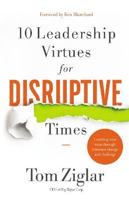 10 Leadership Virtues for Disruptive Times: Coaching Your Team Through Immense Change and Challenge - Tom Ziglar