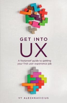 Get Into UX: A Foolproof Guide to Getting Your First User Experience Job - Vy Alechnavicius