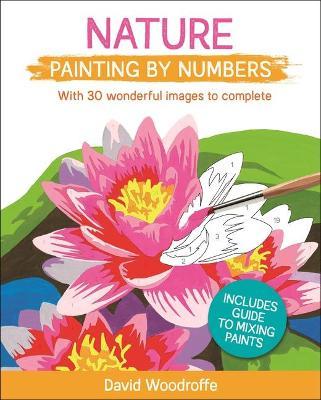 Nature Painting by Numbers: With 30 Wonderful Images to Complete. Includes Guide to Mixing Paints - David Woodroffe