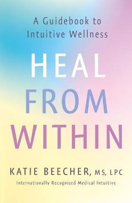 Heal from Within: A Guidebook to Intuitive Wellness - Katie Beecher
