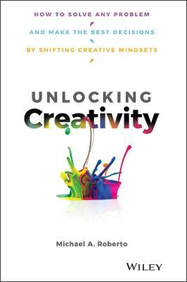 Unlocking Creativity: How to Solve Any Problem and Make the Best Decisions by Shifting Creative Mindsets - Michael A. Roberto