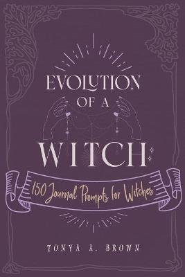 Evolution of a Witch: 150 Journal Prompts for Witches - Tonya A. Brown