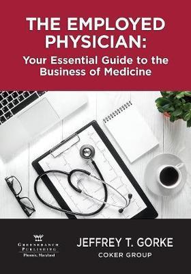 The Employed Physician: Your Essential Guide to the Business of Medicine - Jeffrey Gorke