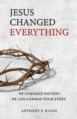 Jesus Changed Everything: He Changed History He Can Change Your Story - Anthony F. Russo