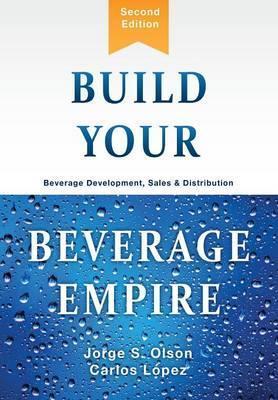 Build Your Beverage Empire: Beverage Development, Sales and Distribution - Jorge S. Olson
