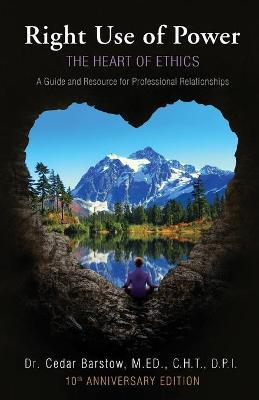 Right Use of Power: The Heart of Ethics: A Guide and Resource for Professional Relationships, 10th Anniversary Edition - Cedar Barstow