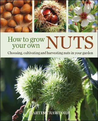 How to Grow Your Own Nuts: Choosing, Cultivating and Harvesting Nuts in Your Garden - Martin Crawford