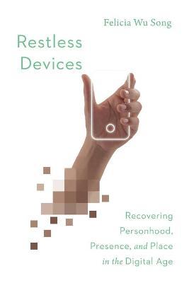 Restless Devices: Recovering Personhood, Presence, and Place in the Digital Age - Felicia Wu Song