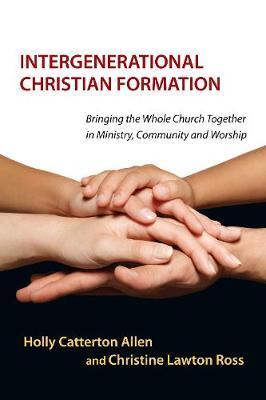 Intergenerational Christian Formation: Bringing the Whole Church Together in Ministry, Community and Worship - Holly Catterton Allen