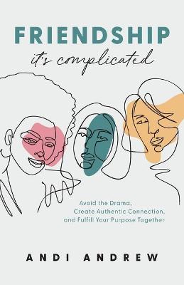 Friendship--It's Complicated: Avoid the Drama, Create Authentic Connection, and Fulfill Your Purpose Together - Andi Andrew