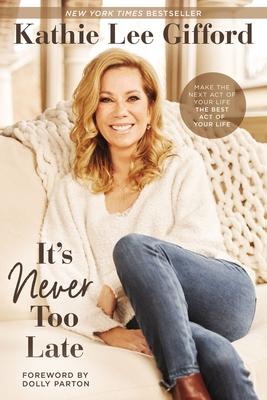 It's Never Too Late: Make the Next Act of Your Life the Best Act of Your Life - Kathie Lee Gifford