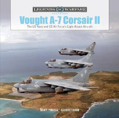 Vought A-7 Corsair II: The US Navy and Us Air Force's Light Attack Aircraft - Mat Irish Garretson