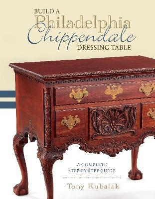 Build a Philadelphia Chippendale Dressing Table: A Complete Step-By-Step Guide - Tony Kubalak