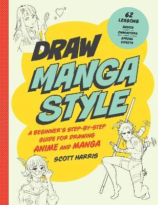 Draw Manga Style: A Beginner's Step-By-Step Guide for Drawing Anime and Manga - 62 Lessons: Basics, Characters, Special Effects - Scott Harris