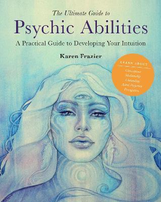 The Ultimate Guide to Psychic Abilities: A Practical Guide to Developing Your Intuition - Karen Frazier