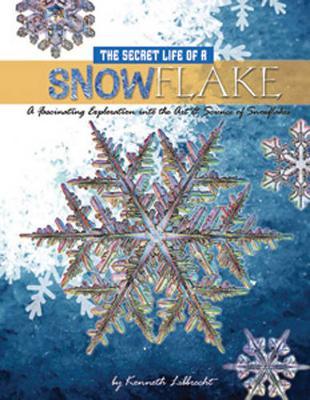 The Secret Life of a Snowflake: An Up-Close Look at the Art and Science of Snowflakes - Kenneth George Libbrecht