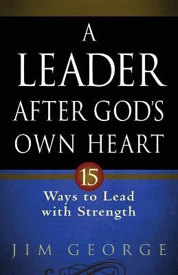 A Leader After God's Own Heart: 15 Ways to Lead with Strength - Jim George