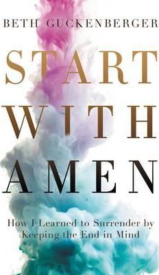 Start with Amen: How I Learned to Surrender by Keeping the End in Mind - Beth Guckenberger