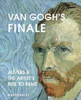 Van Gogh's Finale: Auvers and the Artist's Rise to Fame - Martin Bailey