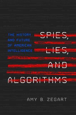 Spies, Lies, and Algorithms: The History and Future of American Intelligence - Amy B. Zegart