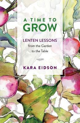A Time to Grow: Lenten Lessons from the Garden to the Table - Kara Eidson
