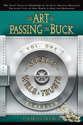 The Art of Passing the Buck, Vol I; Secrets of Wills and Trusts Revealed - Charles Arthur