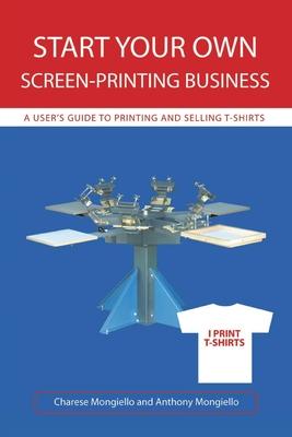 Start Your Own Screen-Printing Business: A User's Guide to Printing and Selling T-Shirts - Charese Mongiello