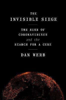 The Invisible Siege: The Rise of Coronaviruses and the Search for a Cure - Dan Werb