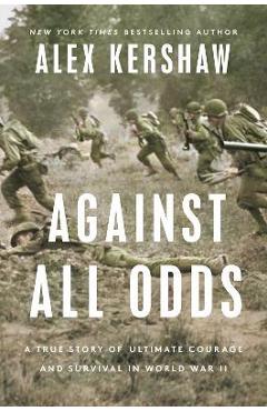 Coperta cărții 'Against All Odds: A True Story of Ultimate Courage and Survival in World War II - Alex Kershaw'