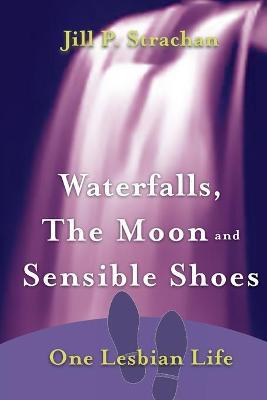 Waterfalls, The Moon and Sensible Shoes: One Lesbian Life - Jill P. Strachan