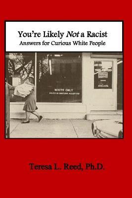 You're Likely Not a Racist: Answers for Curious White People - Teresa Reed