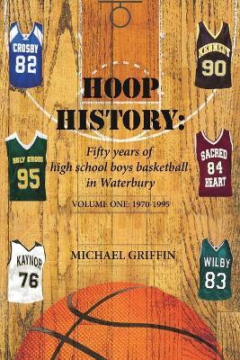 Hoop History: Fifty years of high school boys basketball in Waterbury: (Volume One: 1970 to 1995) - Michael Griffin