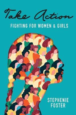 Coperta cărții 'Take Action: Fighting for Women & Girls - Stephenie Foster'