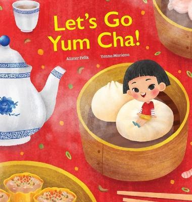 Let's Go Yum Cha!: A Dim Sum Adventure that Fills You Up with Food and Love - Alister Felix